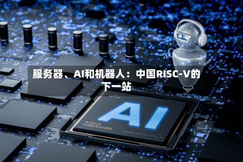 服务器、AI和机器人：中国RISC-V的下一站