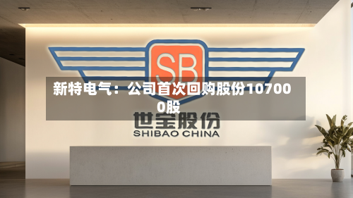 新特电气：公司首次回购股份107000股-第2张图片