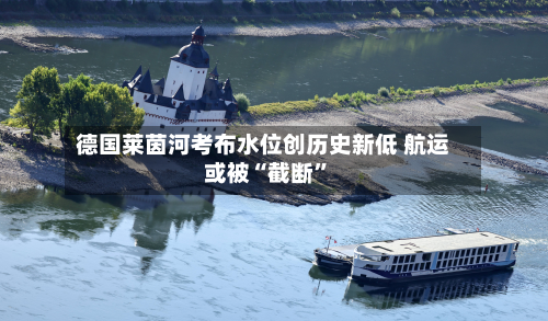 德国莱茵河考布水位创历史新低 航运或被“截断”-第2张图片