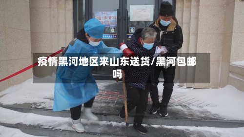 疫情黑河地区来山东送货/黑河包邮吗-第2张图片