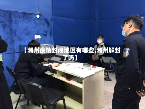 【潮州疫情封闭地区有哪些,潮州解封了吗】