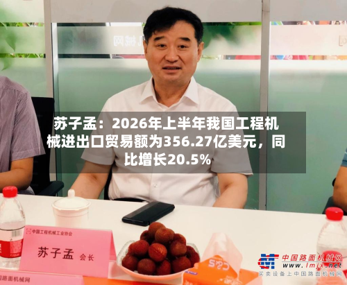 苏子孟：2026年上半年我国工程机械进出口贸易额为356.27亿美元，同比增长20.5%-第2张图片