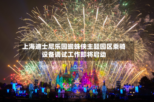 上海迪士尼乐园蜘蛛侠主题园区乘骑设备调试工作即将启动