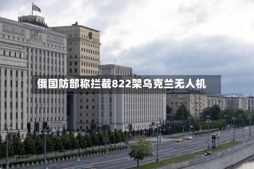 俄国防部称拦截822架乌克兰无人机-第2张图片