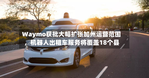 Waymo获批大幅扩张加州运营范围	，机器人出租车服务将覆盖18个县-第2张图片