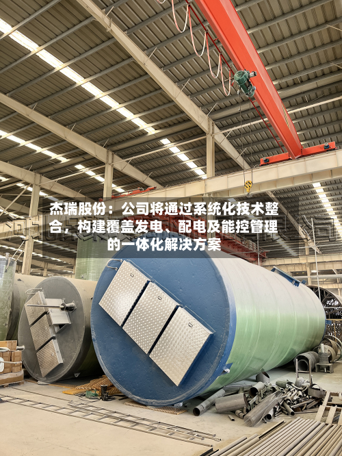 杰瑞股份：公司将通过系统化技术整合	，构建覆盖发电	、配电及能控管理的一体化解决方案-第3张图片