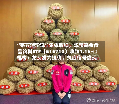 “茅五泸汾洋”集体收绿，华宝基金食品饮料ETF（515710）收跌1.16%！机构：龙头发力挺价，筑底信号或现-第2张图片