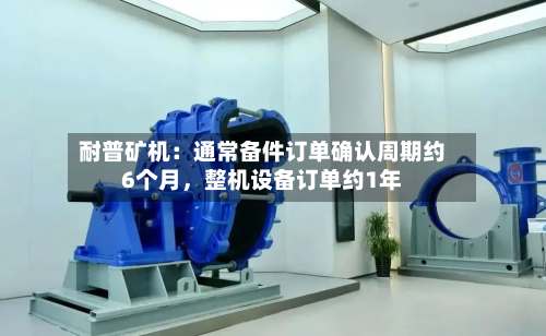 耐普矿机：通常备件订单确认周期约6个月	，整机设备订单约1年-第1张图片