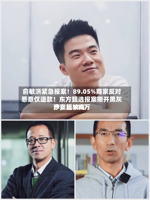 俞敏洪紧急报案！89.05%商家反对恶意仅退款！东方甄选报案撕开黑灰产，比较高涉案超300万-第1张图片