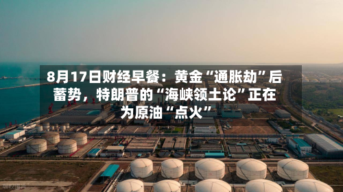 8月17日财经早餐：黄金“通胀劫”后蓄势	，特朗普的“海峡领土论	”正在为原油“点火”-第2张图片