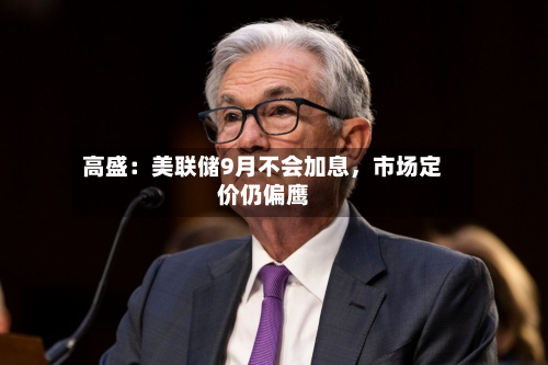 高盛：美联储9月不会加息	，市场定价仍偏鹰-第3张图片