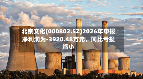 北京文化(000802.SZ)2026年中报净利润为-3920.48万元	，同比亏损缩小-第3张图片