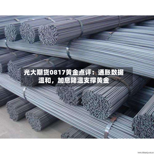 光大期货0817黄金点评：通胀数据温和	，加息降温支撑黄金-第2张图片
