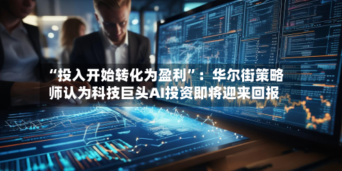 “投入开始转化为盈利”：华尔街策略师认为科技巨头AI投资即将迎来回报-第3张图片