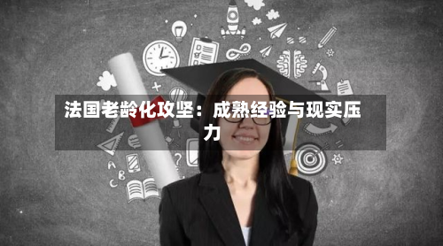 法国老龄化攻坚：成熟经验与现实压力-第2张图片