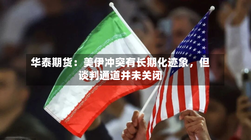 华泰期货：美伊冲突有长期化迹象，但谈判通道并未关闭-第2张图片