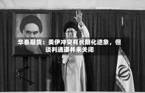 华泰期货：美伊冲突有长期化迹象，但谈判通道并未关闭-第3张图片