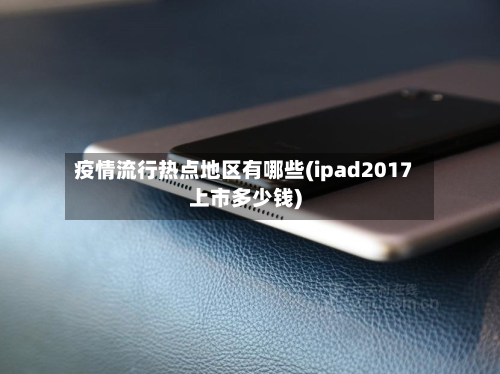 疫情流行热点地区有哪些(ipad2017上市多少钱)